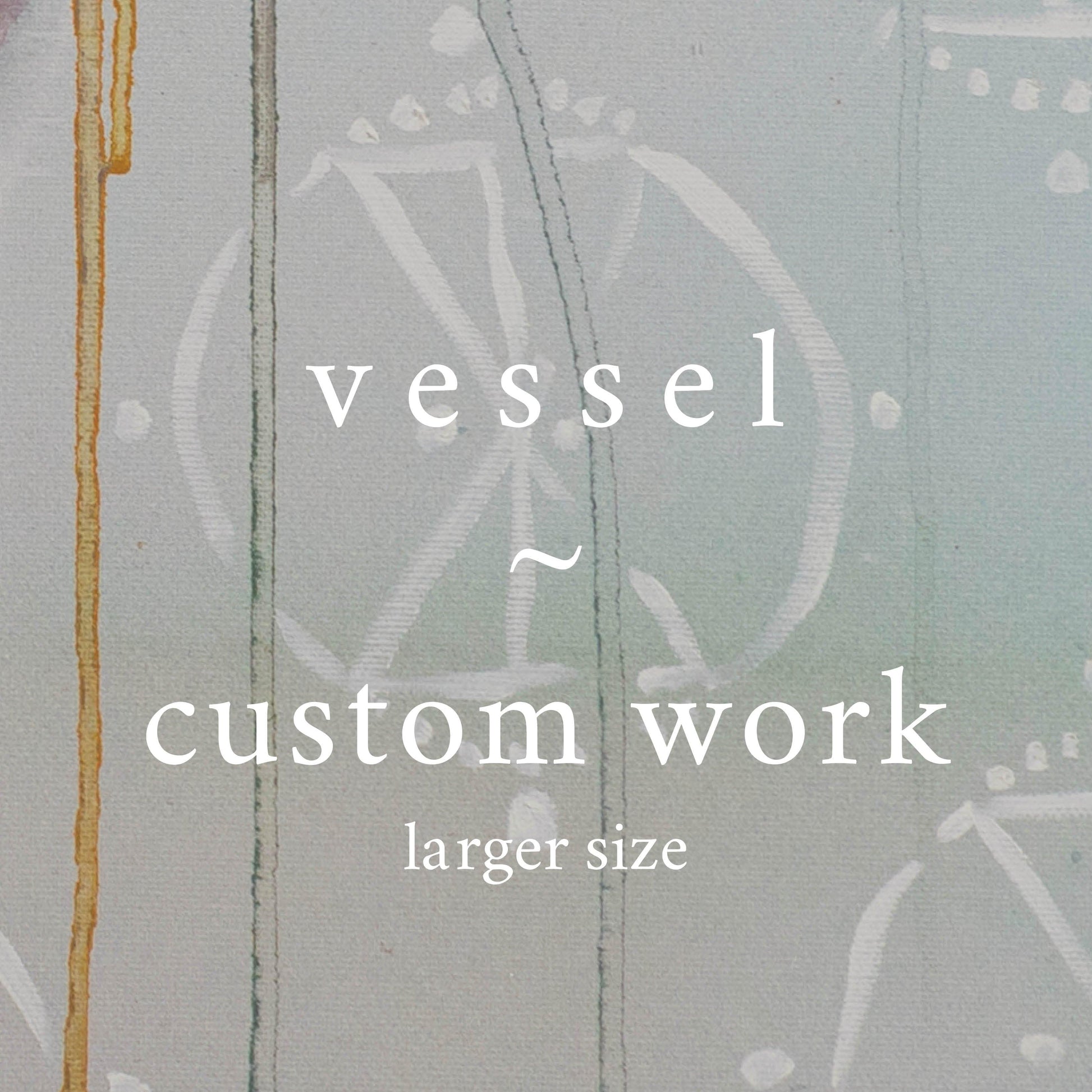 v e s s e l ⊹ custom work (larger size) - S | G | L works